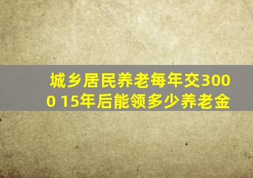 城乡居民养老每年交3000 15年后能领多少养老金